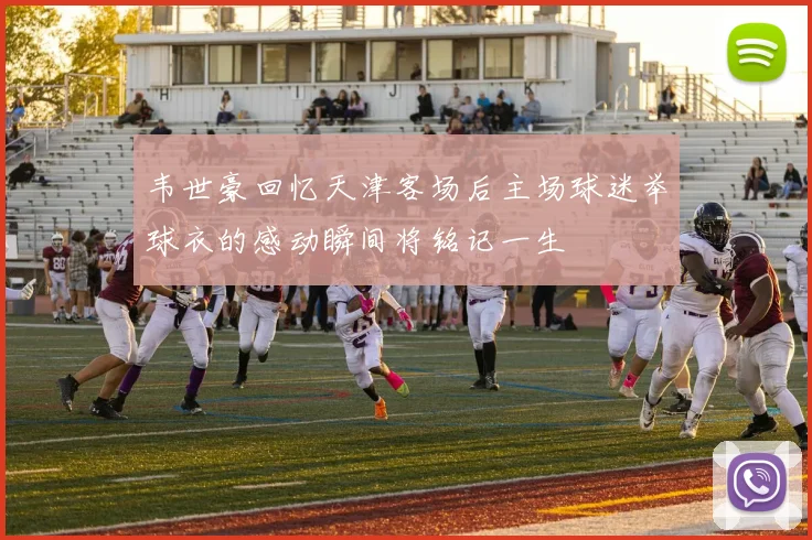 韦世豪回忆天津客场后主场球迷举球衣的感动瞬间将铭记一生