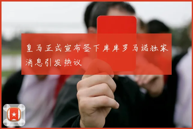 皇马正式宣布签下库库罗马诺独家消息引发热议