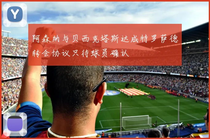 阿森纳与贝西克塔斯达成特罗萨德转会协议只待球员确认