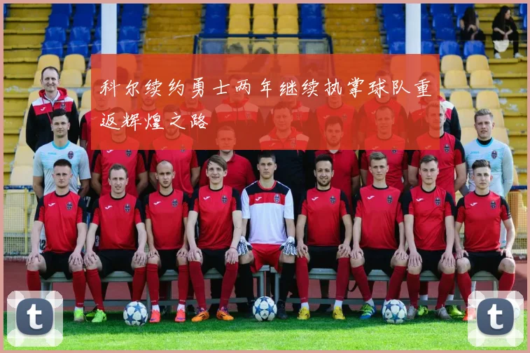 科尔续约勇士两年继续执掌球队重返辉煌之路