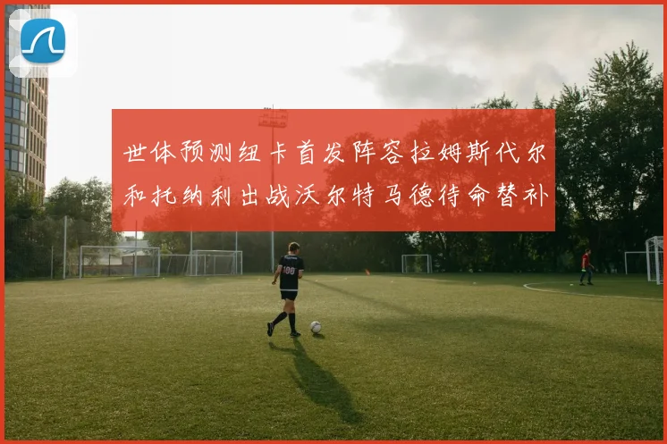 世体预测纽卡首发阵容拉姆斯代尔和托纳利出战沃尔特马德待命替补