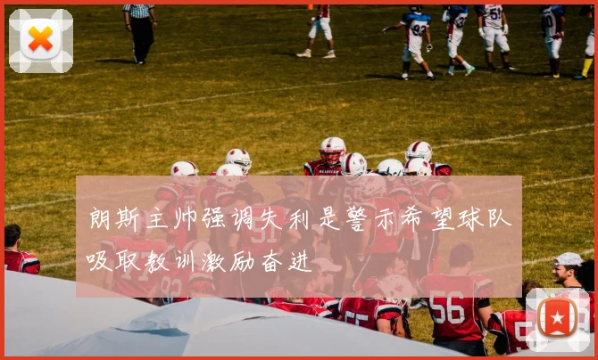 朗斯主帅强调失利是警示希望球队吸取教训激励奋进