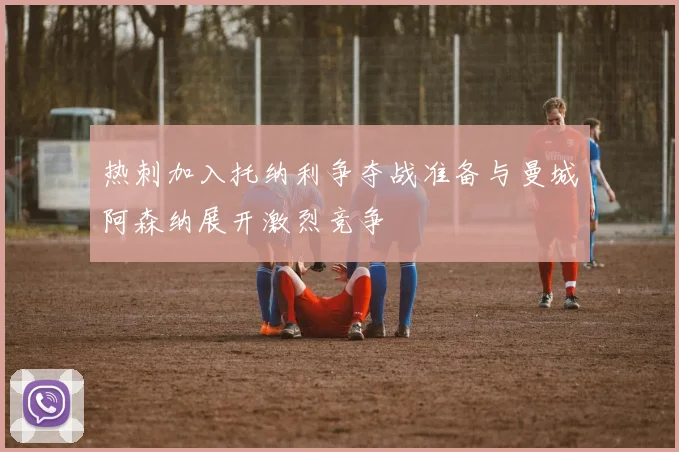 热刺加入托纳利争夺战准备与曼城阿森纳展开激烈竞争