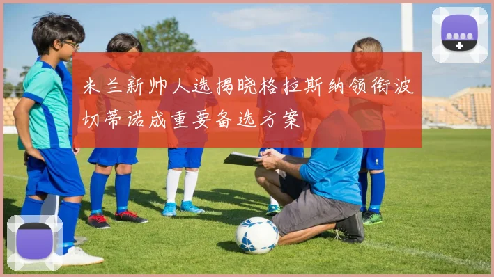 米兰新帅人选揭晓格拉斯纳领衔波切蒂诺成重要备选方案