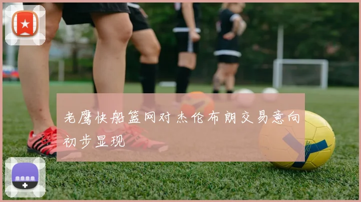 老鹰快船篮网对杰伦布朗交易意向初步显现