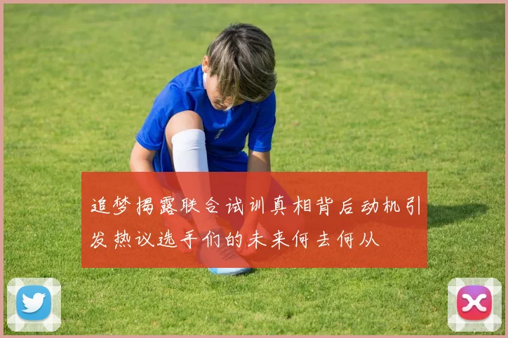 追梦揭露联合试训真相背后动机引发热议选手们的未来何去何从