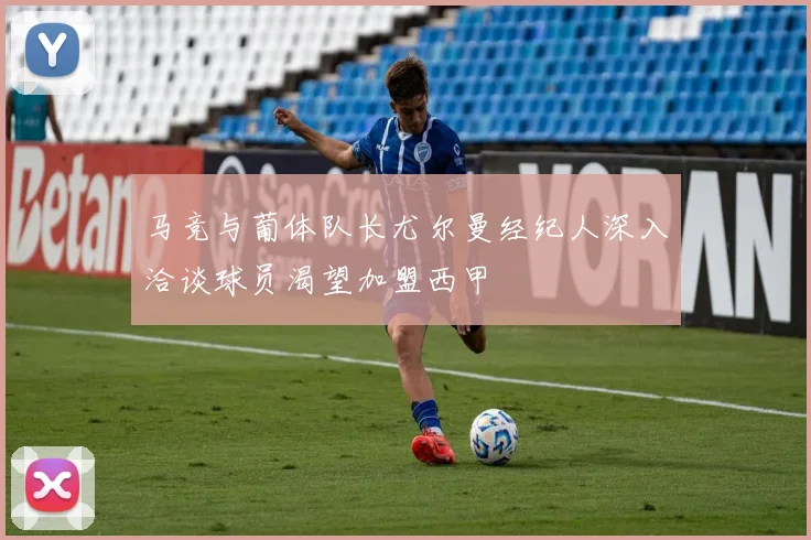 马竞与葡体队长尤尔曼经纪人深入洽谈球员渴望加盟西甲