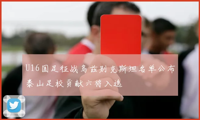 U16国足征战乌兹别克斯坦名单公布泰山足校贡献六将入选