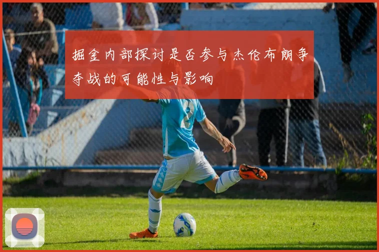 掘金内部探讨是否参与杰伦布朗争夺战的可能性与影响