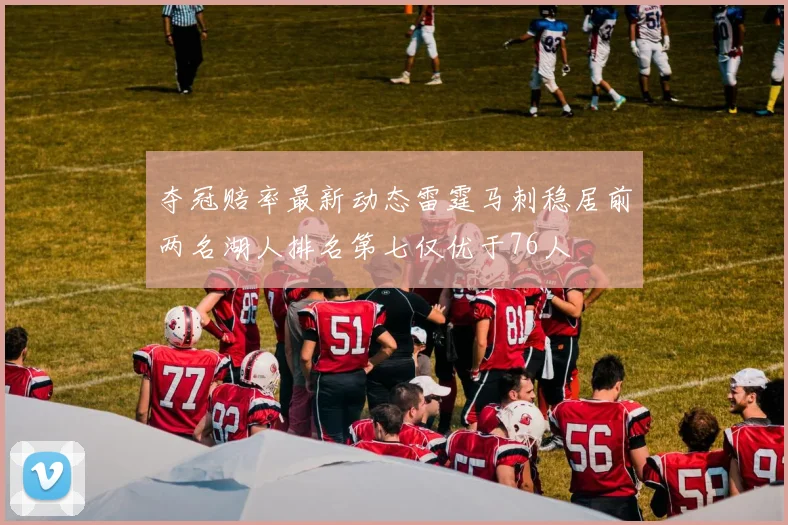 夺冠赔率最新动态雷霆马刺稳居前两名湖人排名第七仅优于76人