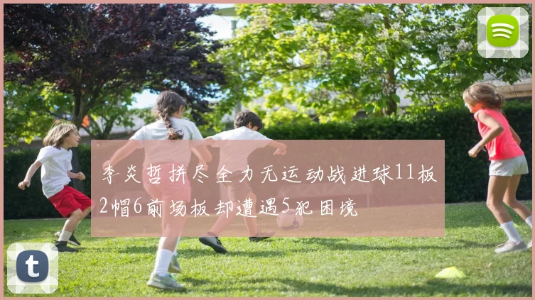 李炎哲拼尽全力无运动战进球11板2帽6前场板却遭遇5犯困境