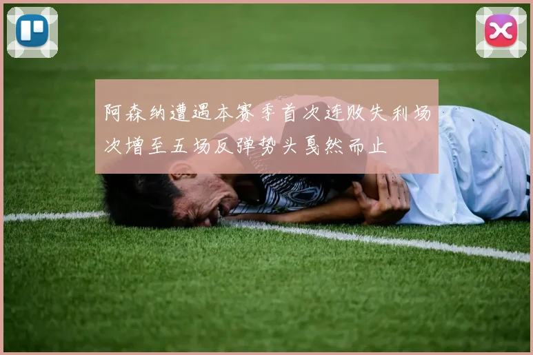 阿森纳遭遇本赛季首次连败失利场次增至五场反弹势头戛然而止