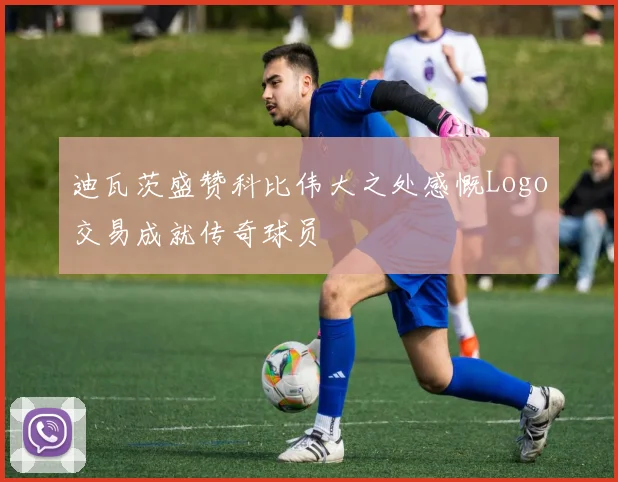 迪瓦茨盛赞科比伟大之处感慨Logo交易成就传奇球员