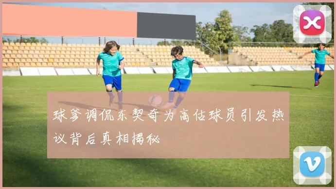 球爹调侃东契奇为高估球员引发热议背后真相揭秘