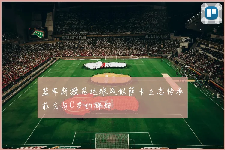 蓝军新援昆达球风似萨卡立志传承菲戈与C罗的辉煌