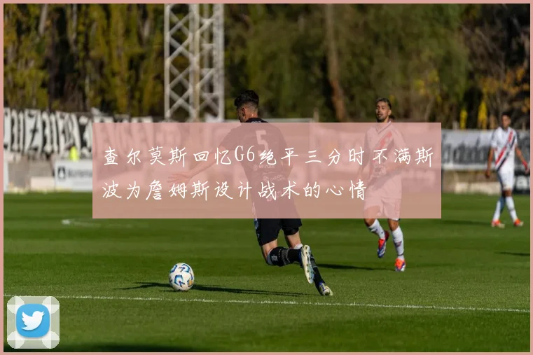 查尔莫斯回忆G6绝平三分时不满斯波为詹姆斯设计战术的心情