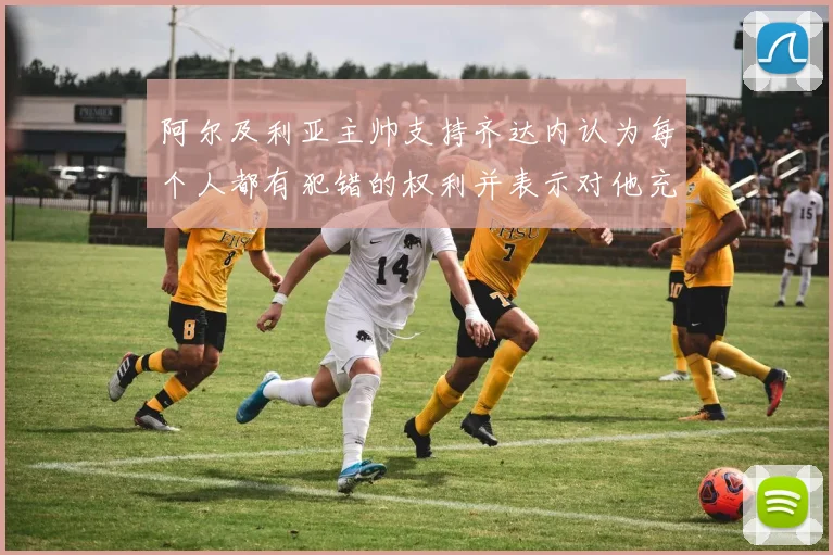 阿尔及利亚主帅支持齐达内认为每个人都有犯错的权利并表示对他充满信心