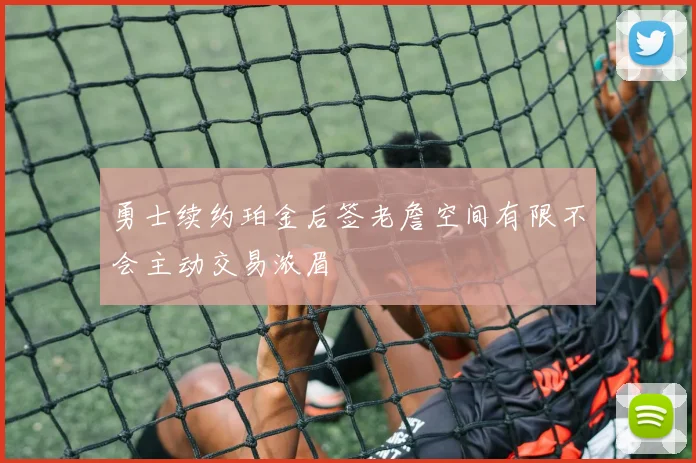 勇士续约珀金后签老詹空间有限不会主动交易浓眉