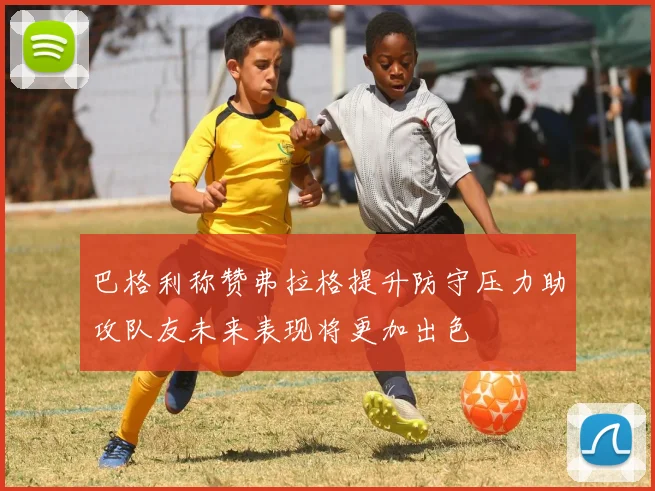 巴格利称赞弗拉格提升防守压力助攻队友未来表现将更加出色