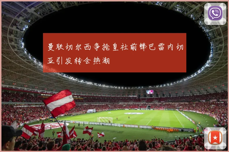 曼联切尔西争抢皇社前锋巴雷内切亚引发转会热潮