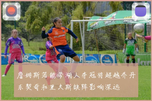 詹姆斯若能带湖人夺冠将超越乔丹东契奇和里夫斯缺阵影响深远