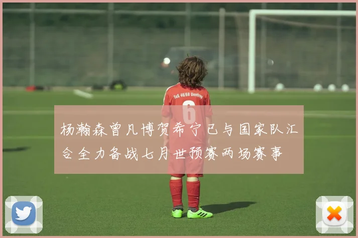 杨瀚森曾凡博贺希宁已与国家队汇合全力备战七月世预赛两场赛事
