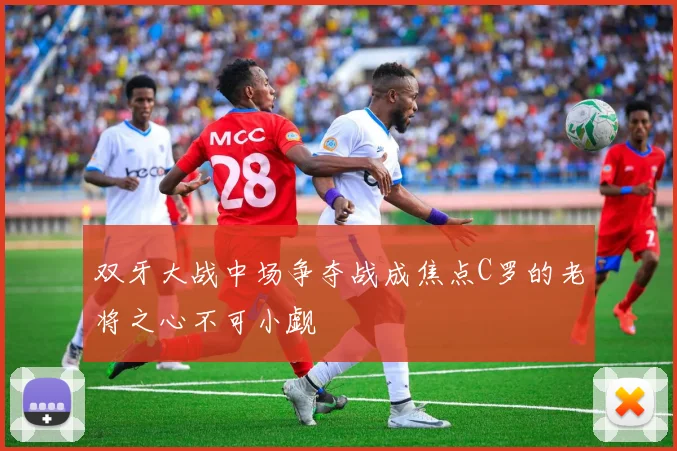 双牙大战中场争夺战成焦点C罗的老将之心不可小觑