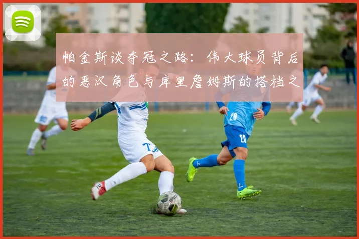 帕金斯谈夺冠之路：伟大球员背后的恶汉角色与库里詹姆斯的搭档之道