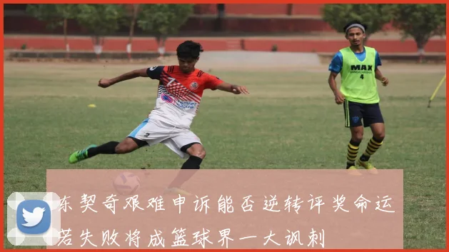 东契奇艰难申诉能否逆转评奖命运若失败将成篮球界一大讽刺