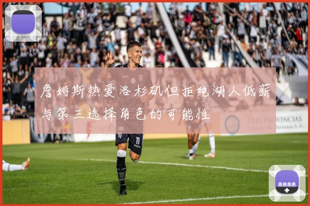 詹姆斯热爱洛杉矶但拒绝湖人低薪与第三选择角色的可能性