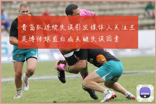 青岛队连续失误引发媒体人关注王奕博传球直白成关键失误因素